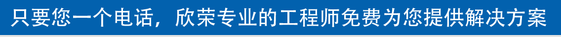 只要您一个电话，欣荣专业的工程师免费为您提供解决方案